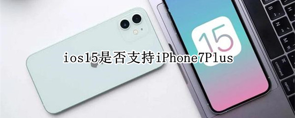 ios15是否支持iPhone7Plus ios15是否支持iPhone 7 Plus