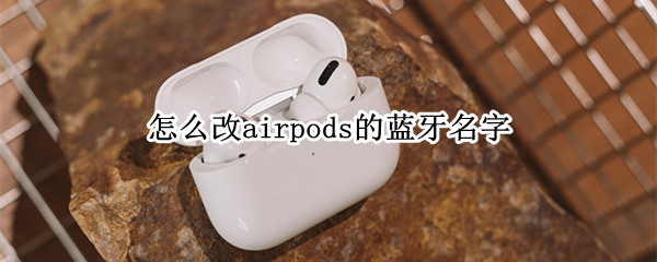 怎么改airpods的蓝牙名字 airpods蓝牙耳机怎么改名字