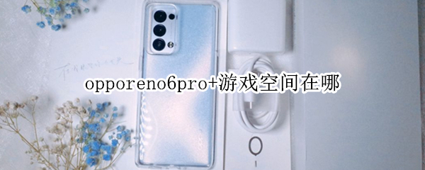 opporeno6pro+游戏空间在哪（opporeno6游戏空间在哪里）