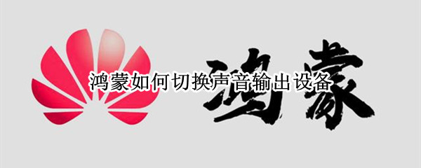 鸿蒙如何切换声音输出设备（鸿蒙如何切换声音输出设备）