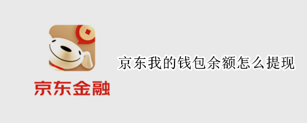 京东我的钱包余额怎么提现（京东我的钱包余额怎么提现到银行卡）