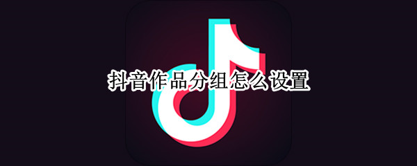 抖音作品分组怎么设置 抖音怎么改分组