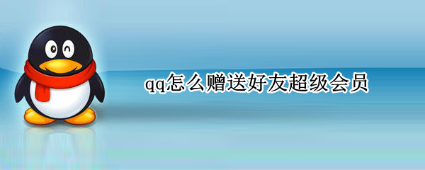 qq怎么赠送好友超级会员 qq怎么赠送好友超级会员体验卡
