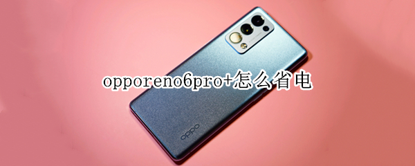 opporeno6pro+怎么省电（opporeno6pro怎么省电模式）