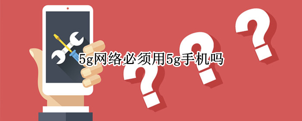 5g网络必须用5g手机吗 5g网络必须用5g手机吗苹果