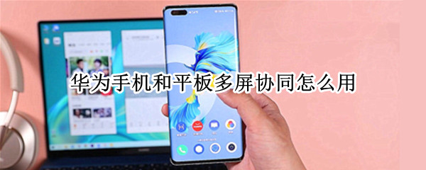 华为手机和平板多屏协同怎么用 华为平板与手机多屏协同怎么操作