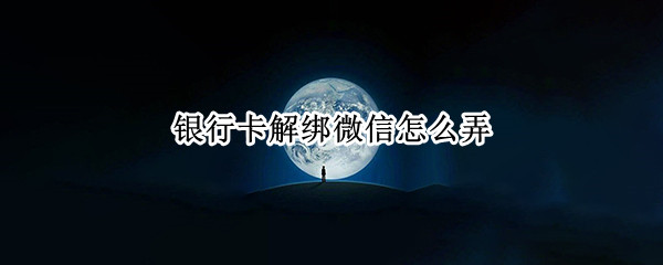 银行卡解绑微信怎么弄（银行卡解绑微信怎么弄回来）