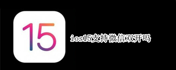 ios15支持微信双开吗 ios15支持微信双开吗?