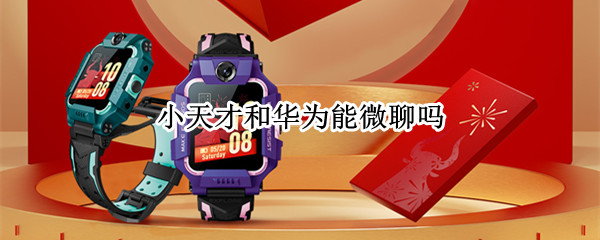 小天才和华为能微聊吗（小天才和华为能微聊吗知乎）