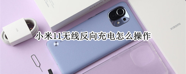 小米11无线反向充电怎么操作（小米11无线反向充电怎么操作手机）