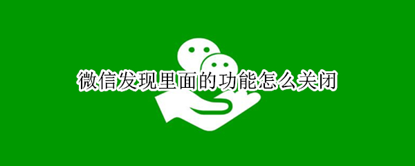 微信发现里面的功能怎么关闭 微信发现里面的功能怎么关闭不了