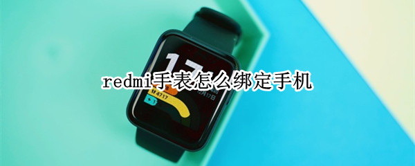 redmi手表怎么绑定手机 Redmi手表怎么绑定