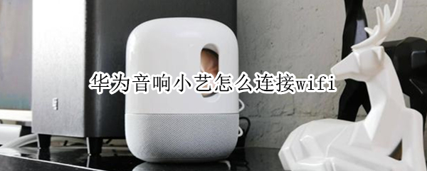 华为音响小艺怎么连接wifi（华为音响小艺怎么连接wifi2.4g）