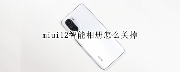 miui12智能相册怎么关掉 miui智能相册怎么关闭