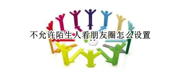不允许陌生人看朋友圈怎么设置 微信不允许陌生人看朋友圈怎么设置
