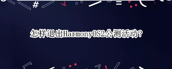 怎样退出HarmonyOS2公测活动?（harmonyos 2公测报名）