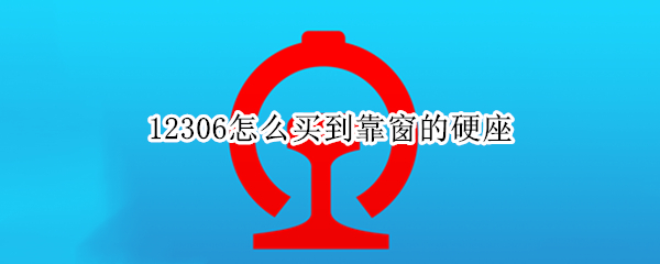 12306怎么买到靠窗的硬座 12306怎么买到靠窗的硬座车票