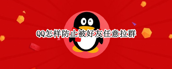 QQ怎样防止被好友任意拉群 qq怎样防止被好友任意拉群聊