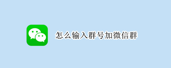 怎么输入群号加微信群 微信怎样输入群号加群