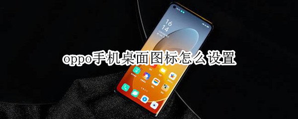 oppo手机桌面图标怎么设置 oppo手机桌面图标设置在哪里