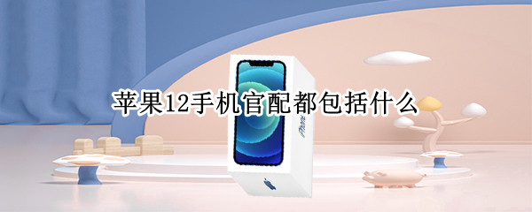苹果12手机官配都包括什么（苹果12手机官方标配里面有什么）