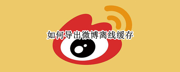 如何导出微博离线缓存 如何导出微博离线缓存文件