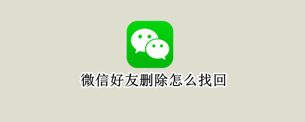 微信好友删除怎么找回（手机微信好友删除怎么找回）