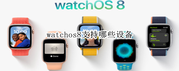 watchos8支持哪些设备 watchos 7支持设备