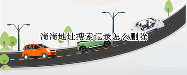 滴滴地址搜索记录怎么删除 滴滴地址搜索记录怎么删除不了