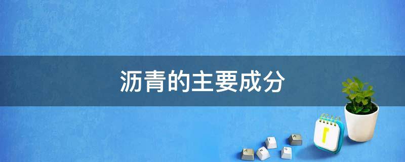 沥青的主要成分（沥青的主要成分是焦炭吗）