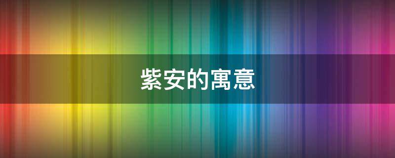 紫安的寓意 紫安这个名字什么意思
