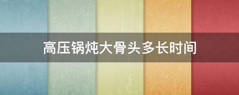 高压锅炖大骨头多长时间 高压锅炖大骨头上气后炖多久