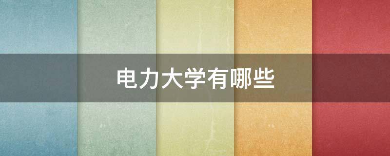 电力大学有哪些 211电力大学有哪些