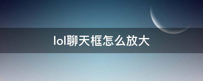 lol聊天框怎么放大（lol对话框怎么放大）