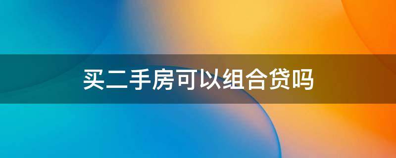 买二手房可以组合贷吗（买二手房能组合贷吗）