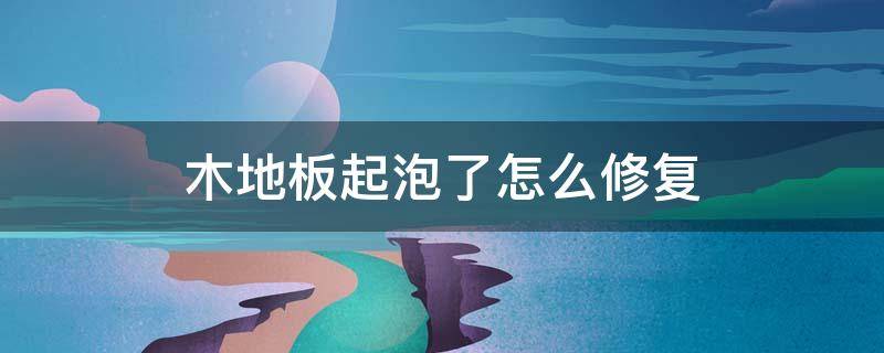 木地板起泡了怎么修复（木地板泡水起泡了怎么修复）