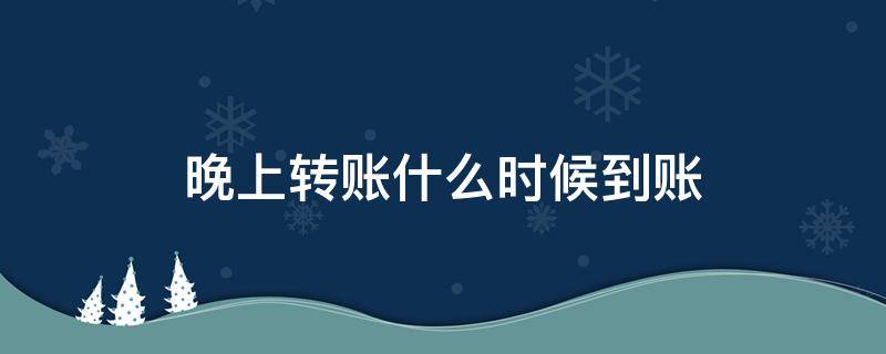 晚上转账什么时候到账（银行晚上转账什么时候到账）