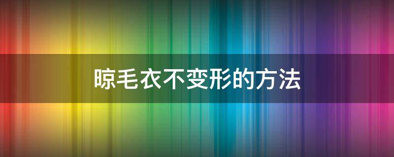 晾毛衣不变形的方法（晾毛衣不变形的方法有哪些）