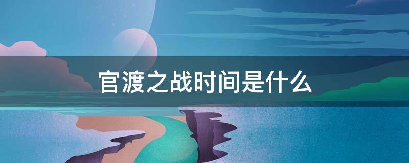 官渡之战时间是什么（官渡之战时间是什么朝代）