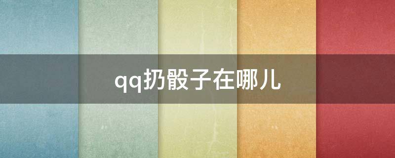 qq扔骰子在哪儿（qq扔骰子在哪里）