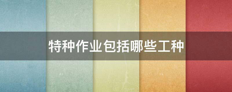 特种作业包括哪些工种（建筑特种作业包括哪些工种）