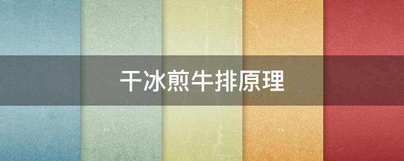 干冰煎牛排原理（干冰煎牛排的原理）
