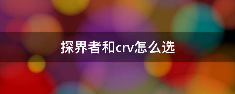 探界者和crv怎么选（探界者和crv怎么选择）