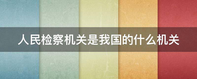 人民检察机关是我国的什么机关 人民检察机关是我国的什么机关?