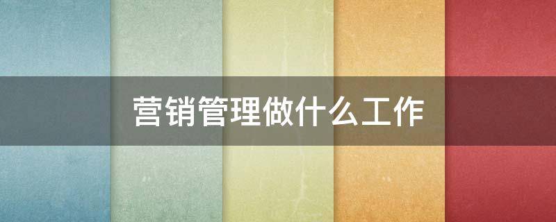 营销管理做什么工作（营销管理做什么工作的）