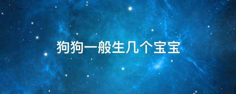 狗狗一般生几个宝宝 狗狗生几个宝宝最吉利