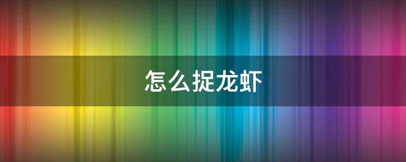 怎么捉龙虾（怎么捉龙虾比较快）