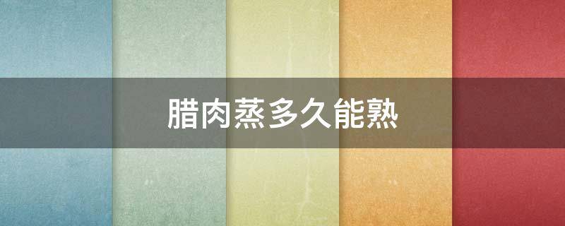 腊肉蒸多久能熟 腊肉蒸多久能熟透