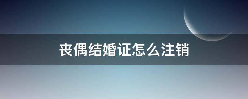 丧偶结婚证怎么注销（丧偶结婚证怎么注销流程）