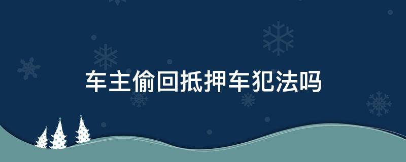 车主偷回抵押车犯法吗（抵押车被车主偷回去犯法吗）